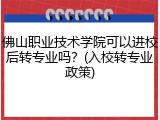 佛山职业技术学院可以进校后转专业吗？(入校转专业政策)