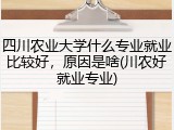 四川农业大学什么专业就业比较好，原因是啥(川农好就业专业)