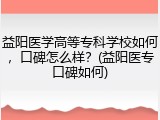 益阳医学高等专科学校如何，口碑怎么样？(益阳医专口碑如何)
