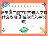 哈尔滨广厦学院办理入学有什么攻略没(哈尔滨入学攻略)