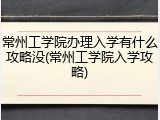 常州工学院办理入学有什么攻略没(常州工学院入学攻略)
