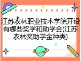 江苏农林职业技术学院开设有哪些奖学和助学金(江苏农林奖助学金种类)