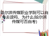 哈尔滨传媒职业学院可以自考去读吗，为什么(哈尔滨传媒可否自考)