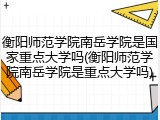 衡阳师范学院南岳学院是国家重点大学吗(衡阳师范学院南岳学院是重点大学吗)