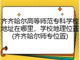 齐齐哈尔高等师范专科学校地址在哪里，学校地理位置(齐齐哈尔师专位置)
