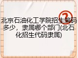 北京石油化工学院招生编码多少，隶属哪个部门(北石化招生代码隶属)