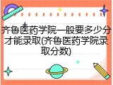 齐鲁医药学院一般要多少分才能录取(齐鲁医药学院录取分数)