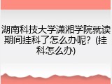 湖南科技大学潇湘学院就读期间挂科了怎么办呢？(挂科怎么办)