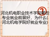 河北机电职业技术学院哪些专业就业前景好，为什么(河北机电学院好就业专业)