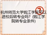 杭州师范大学钱江学院可以进校后转专业吗？(钱江学院转专业条件)