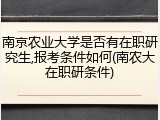 南京农业大学是否有在职研究生,报考条件如何(南农大在职研条件)