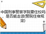 中国刑事警察学院要住校吗，是否能走读(警院住宿规定)