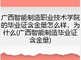 广西智能制造职业技术学院的毕业证含金量怎么样，为什么(广西智能制造毕业证含金量)