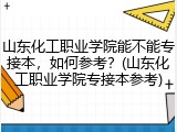 山东化工职业学院能不能专接本，如何参考？(山东化工职业学院专接本参考)