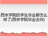 西京学院的学生毕业都怎么样了(西京学院毕业去向)