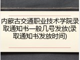 内蒙古交通职业技术学院录取通知书一般几号发放(录取通知书发放时间)