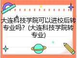 大连科技学院可以进校后转专业吗？(大连科技学院转专业)