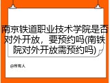 南京铁道职业技术学院是否对外开放，要预约吗(南铁院对外开放需预约吗)