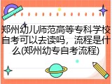 郑州幼儿师范高等专科学校自考可以去读吗，流程是什么(郑州幼专自考流程)
