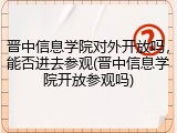晋中信息学院对外开放吗，能否进去参观(晋中信息学院开放参观吗)