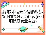 成都职业技术学院哪些专业就业前景好，为什么(成都职院好就业专业)