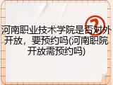 河南职业技术学院是否对外开放，要预约吗(河南职院开放需预约吗)