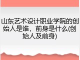 山东艺术设计职业学院的创始人是谁，前身是什么(创始人及前身)