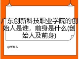 广东创新科技职业学院的创始人是谁，前身是什么(创始人及前身)