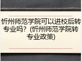 忻州师范学院可以进校后转专业吗？(忻州师范学院转专业政策)