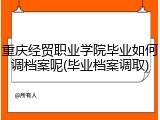 重庆经贸职业学院毕业如何调档案呢(毕业档案调取)