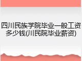 四川民族学院毕业一般工资多少钱(川民院毕业薪资)