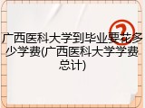 广西医科大学到毕业要花多少学费(广西医科大学学费总计)