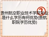 贵州航空职业技术学院毕业是什么学历有何优势(贵航职院学历优势)