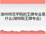 湖州师范学院的王牌专业是什么(湖师院王牌专业)