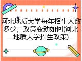 河北地质大学每年招生人数多少，政策变动如何(河北地质大学招生政策)