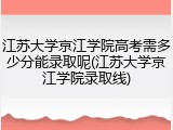 江苏大学京江学院高考需多少分能录取呢(江苏大学京江学院录取线)