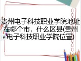 贵州电子科技职业学院地址在哪个市，什么区县(贵州电子科技职业学院位置)