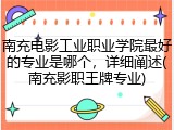 南充电影工业职业学院最好的专业是哪个，详细阐述(南充影职王牌专业)