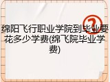 绵阳飞行职业学院到毕业要花多少学费(绵飞院毕业学费)