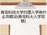 青岛科技大学办理入学有什么攻略没(青岛科大入学攻略)