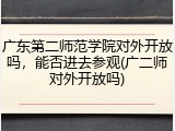广东第二师范学院对外开放吗，能否进去参观(广二师对外开放吗)
