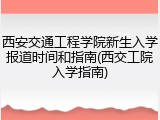 西安交通工程学院新生入学报道时间和指南(西交工院入学指南)