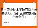 昌吉职业技术学院可以自考去读吗，为什么(昌吉职院自考条件)