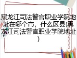 黑龙江司法警官职业学院地址在哪个市，什么区县(黑龙江司法警官职业学院地址)