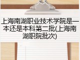 上海南湖职业技术学院是一本还是本科第二批(上海南湖职院批次)