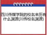 四川传媒学院的校名来历有什么渊源(川传校名渊源)