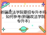 新疆政法学院要招专升本吗，如何参考(新疆政法学院专升本)