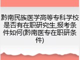黔南民族医学高等专科学校是否有在职研究生,报考条件如何(黔南医专在职研条件)