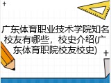 广东体育职业技术学院知名校友有哪些，校史介绍(广东体育职院校友校史)
