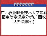 广西农业职业技术大学最新招生简章深度分析(广西农大招简解析)